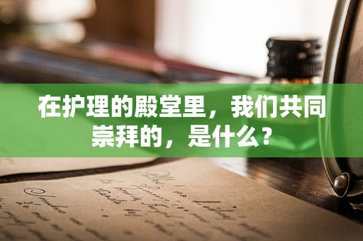 在护理的殿堂里，我们共同崇拜的，是什么？