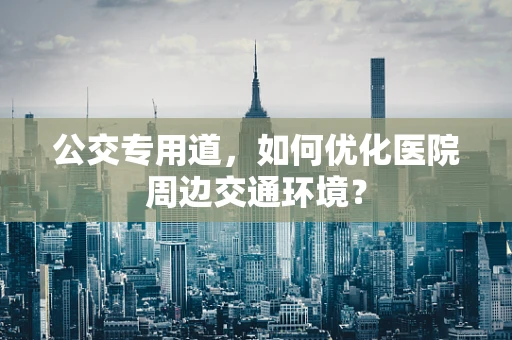 公交专用道，如何优化医院周边交通环境？