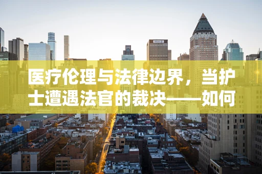 医疗伦理与法律边界，当护士遭遇法官的裁决——如何平衡专业判断与法律裁决的冲突？