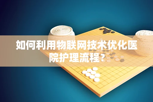 如何利用物联网技术优化医院护理流程？