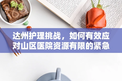 达州护理挑战，如何有效应对山区医院资源有限的紧急护理情况？