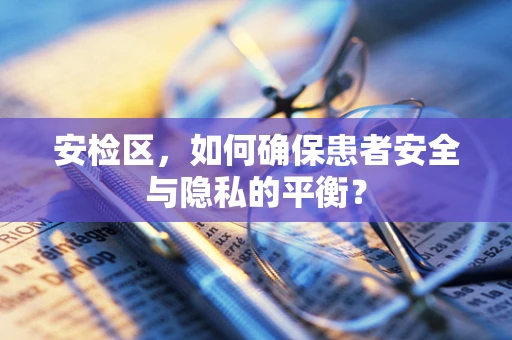 安检区，如何确保患者安全与隐私的平衡？