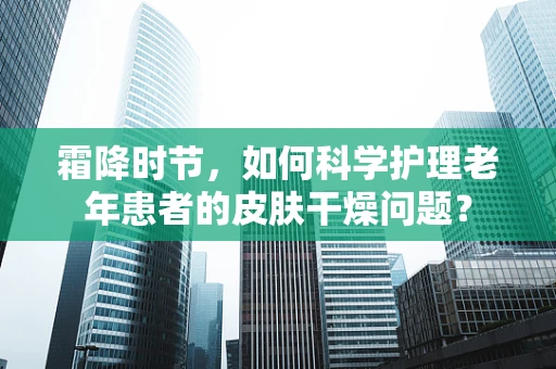 霜降时节，如何科学护理老年患者的皮肤干燥问题？