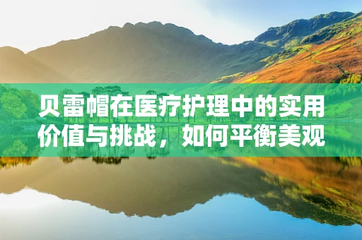 贝雷帽在医疗护理中的实用价值与挑战，如何平衡美观与功能？