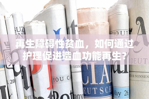 再生障碍性贫血，如何通过护理促进造血功能再生？