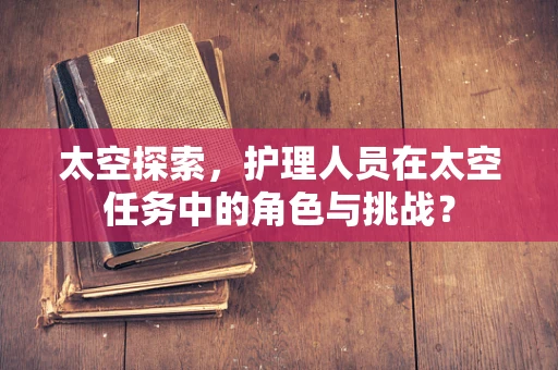 太空探索，护理人员在太空任务中的角色与挑战？