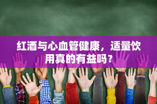 红酒与心血管健康，适量饮用真的有益吗？