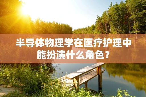 半导体物理学在医疗护理中能扮演什么角色？