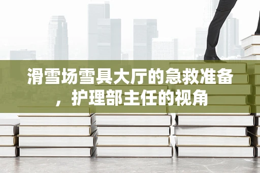 滑雪场雪具大厅的急救准备，护理部主任的视角