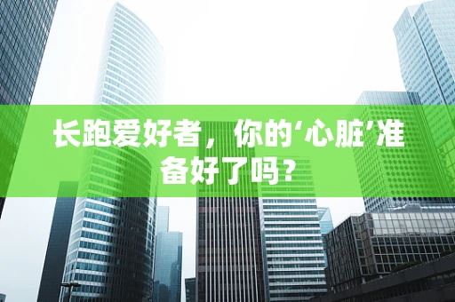 长跑爱好者，你的‘心脏’准备好了吗？