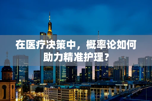 在医疗决策中，概率论如何助力精准护理？