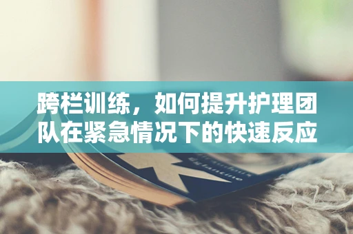 跨栏训练，如何提升护理团队在紧急情况下的快速反应能力？