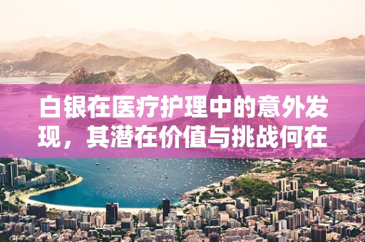 白银在医疗护理中的意外发现，其潜在价值与挑战何在？