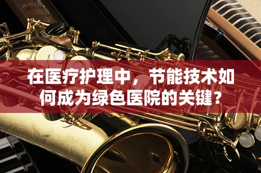 在医疗护理中，节能技术如何成为绿色医院的关键？