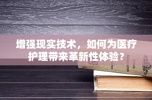 增强现实技术，如何为医疗护理带来革新性体验？
