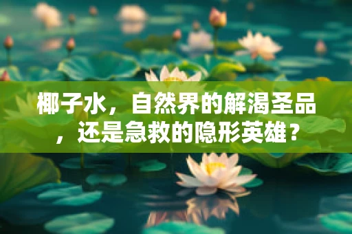 椰子水，自然界的解渴圣品，还是急救的隐形英雄？