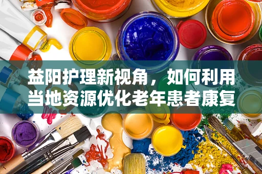 益阳护理新视角，如何利用当地资源优化老年患者康复环境？