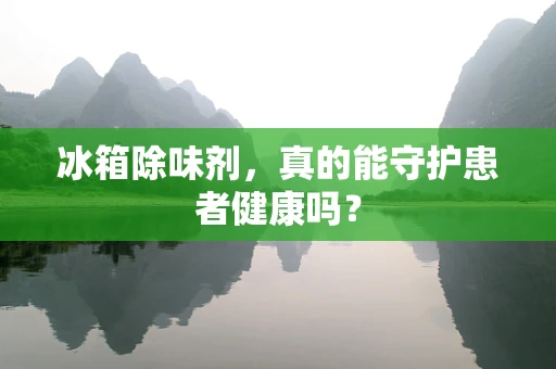 冰箱除味剂，真的能守护患者健康吗？