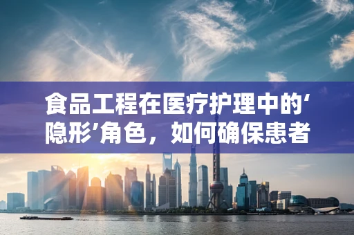 食品工程在医疗护理中的‘隐形’角色，如何确保患者饮食安全？