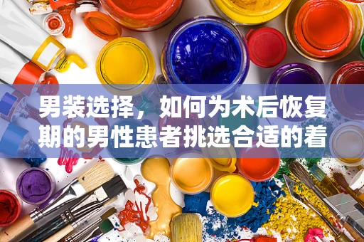 男装选择，如何为术后恢复期的男性患者挑选合适的着装？