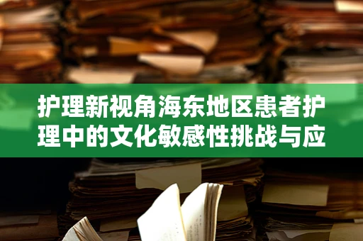 护理新视角海东地区患者护理中的文化敏感性挑战与应对策略