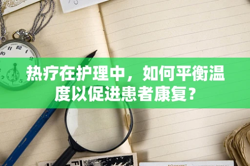 热疗在护理中，如何平衡温度以促进患者康复？