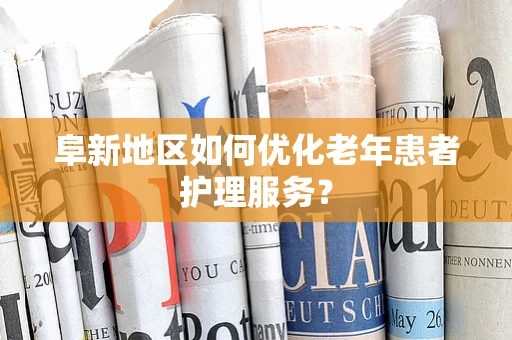阜新地区如何优化老年患者护理服务？