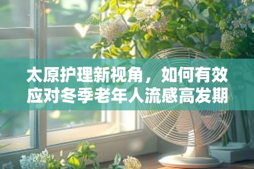 太原护理新视角，如何有效应对冬季老年人流感高发期的挑战？