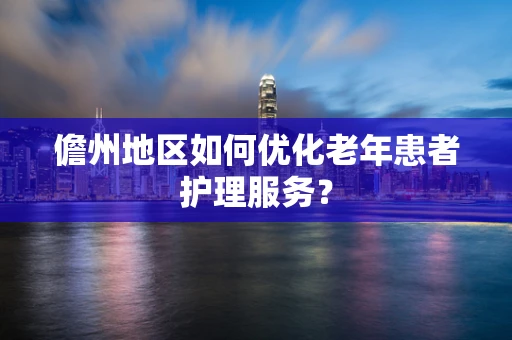儋州地区如何优化老年患者护理服务？