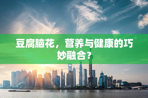 豆腐脑花，营养与健康的巧妙融合？