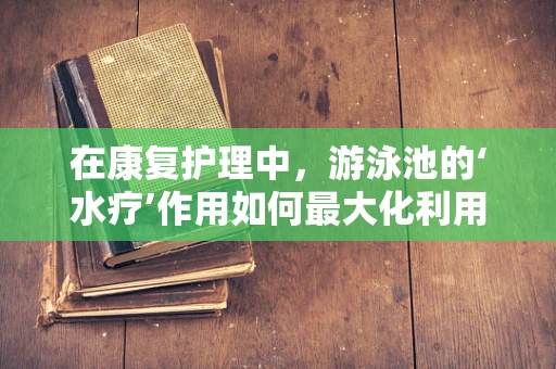 在康复护理中，游泳池的‘水疗’作用如何最大化利用？