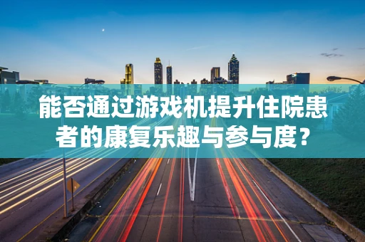 能否通过游戏机提升住院患者的康复乐趣与参与度？