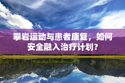 攀岩运动与患者康复，如何安全融入治疗计划？
