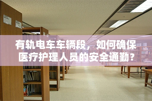 有轨电车车辆段，如何确保医疗护理人员的安全通勤？