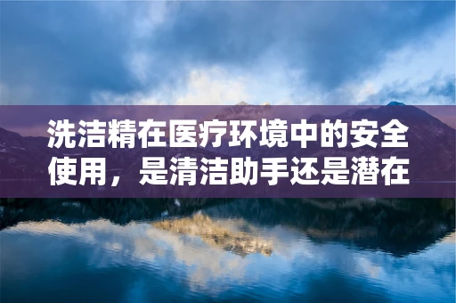 洗洁精在医疗环境中的安全使用，是清洁助手还是潜在风险？