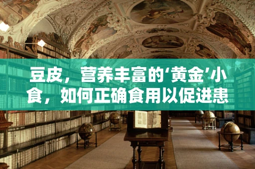 豆皮，营养丰富的‘黄金’小食，如何正确食用以促进患者康复？