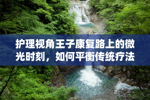 护理视角王子康复路上的微光时刻，如何平衡传统疗法与心理护理？