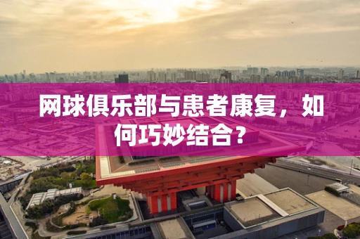 网球俱乐部与患者康复，如何巧妙结合？