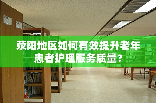 荥阳地区如何有效提升老年患者护理服务质量？