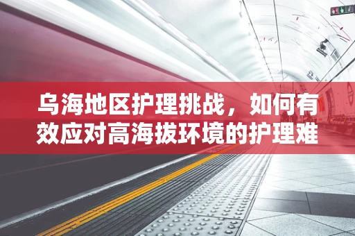 乌海地区护理挑战，如何有效应对高海拔环境的护理难题？