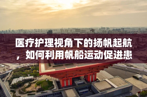 医疗护理视角下的扬帆起航，如何利用帆船运动促进患者康复？