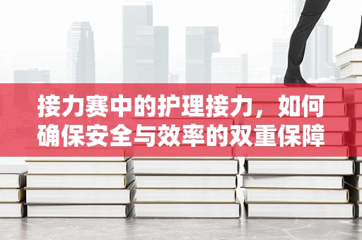 接力赛中的护理接力，如何确保安全与效率的双重保障？