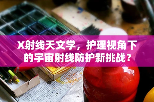 X射线天文学，护理视角下的宇宙射线防护新挑战？