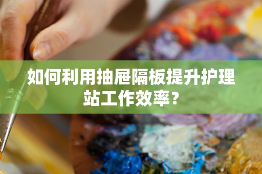 如何利用抽屉隔板提升护理站工作效率？