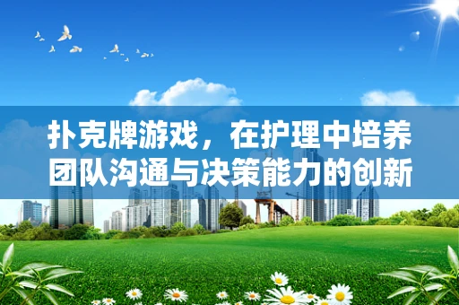 扑克牌游戏，在护理中培养团队沟通与决策能力的创新方式？
