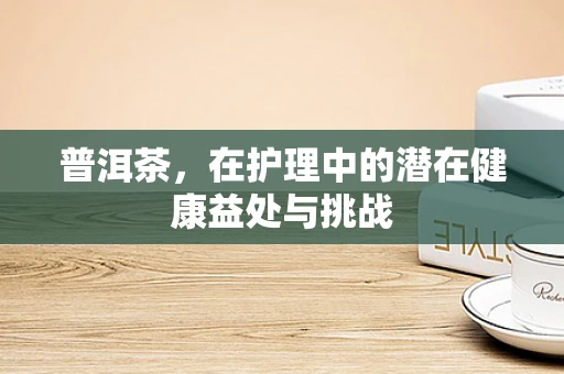 普洱茶，在护理中的潜在健康益处与挑战