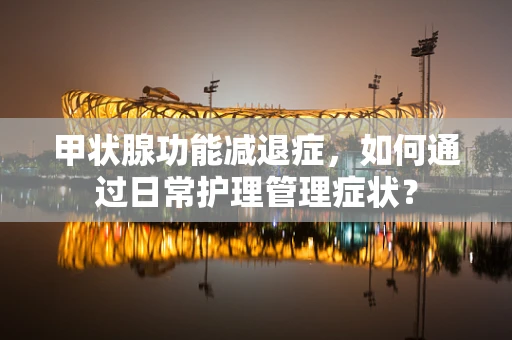 甲状腺功能减退症，如何通过日常护理管理症状？