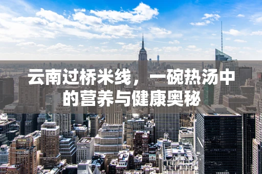 云南过桥米线，一碗热汤中的营养与健康奥秘
