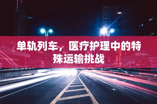 单轨列车，医疗护理中的特殊运输挑战