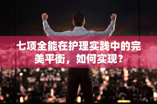 七项全能在护理实践中的完美平衡，如何实现？